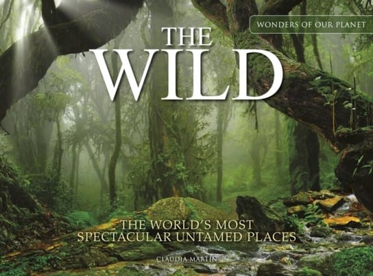 The Wild: The World's Most Spectacular Untamed Places Martin Claudia