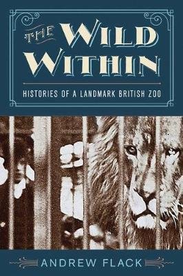 The Wild Within: Histories of a Landmark British Zoo Flack Andrew