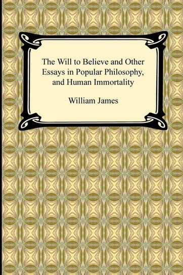 The Will to Believe and Other Essays in Popular Philosophy, and Human Immortality James William