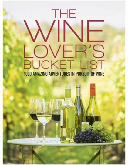 The Wine Lovers Bucket List: 1,000 Amazing Adventures in Pursuit of Wine Simon Woolf