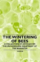 The Wintering of Bees - A Collection of Articles on the Methods and Equipment of the Beekeeper Various