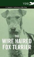 The Wire Haired Fox Terrier - A Complete Anthology of the Dog Various