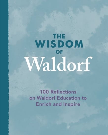 The Wisdom of Waldorf: 100 Reflections on Waldorf Education to Enrich and Inspire Opracowanie zbiorowe