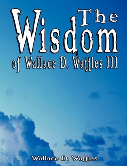 The Wisdom of Wallace D. Wattles III - Including Wattles Wallace D.