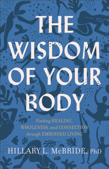 The Wisdom of Your Body: Finding Healing, Wholeness, and Connection through Embodied Living Hillary L. McBride