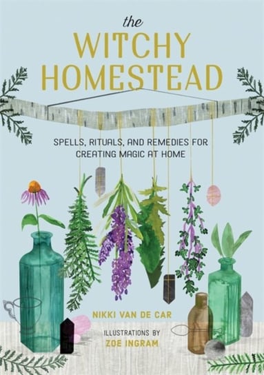 The Witchy Homestead: Spells, Rituals, and Remedies for Creating Magic at Home Van De Car Nikki, Zoe Ingram