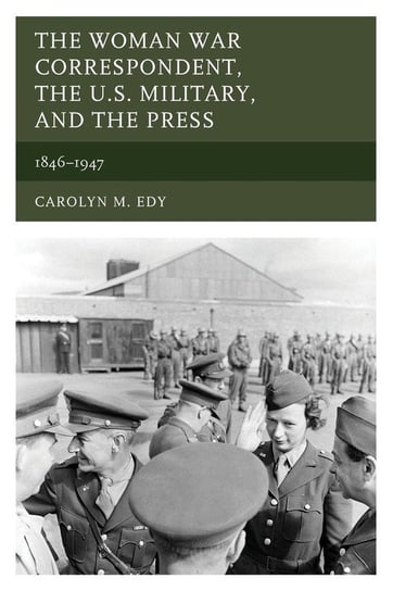 The Woman War Correspondent, the U.S. Military, and the Press Edy Carolyn M.