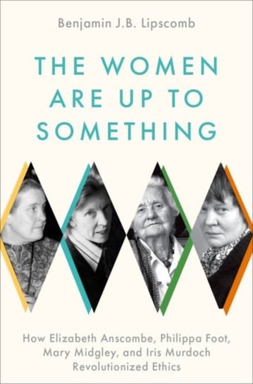 The Women Are Up to Something: How Elizabeth Anscombe, Philippa Foot, Mary Midgley, and Iris Murdoch Opracowanie zbiorowe