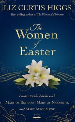 The Women of Easter: Encounter the Savior with Mary of Bethany, Mary of Nazareth, and Mary Magdalene Higgs Liz Curtis