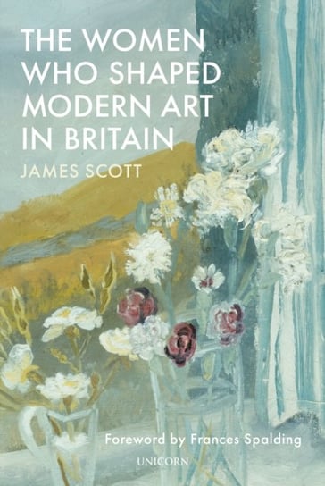 The Women who Shaped Modern Art in Britain James Scott