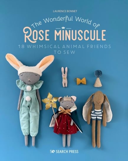 The Wonderful World of Rose Minuscule: 18 Whimsical Animal Friends to Sew Laurence Bonnet