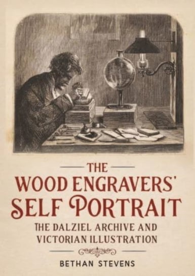 The Wood Engravers Self-Portrait: The Dalziel Archive and Victorian Illustration Stevens Bethan