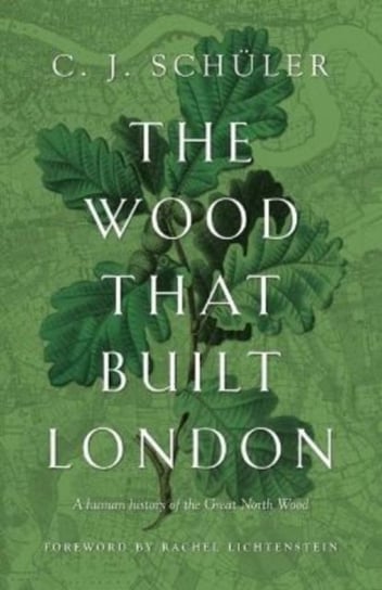The Wood that Built London: A Human History of the Great North Wood C.J. Schuler