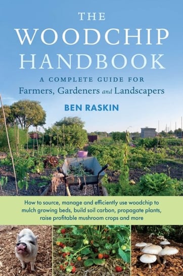 The Woodchip Handbook: A Complete Guide for Farmers, Gardeners and Landscapers Raskin Ben