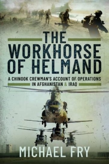 The Workhorse of Helmand: A Chinook Crewman's Account of Operations in Afghanistan and Iraq Fry Michael