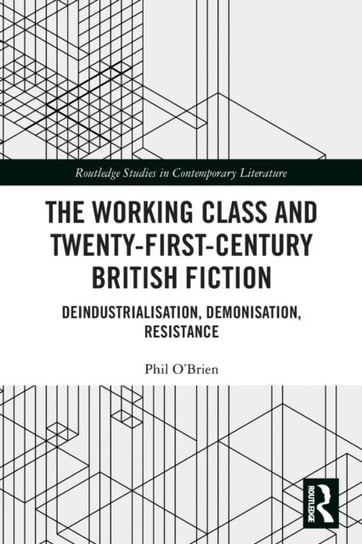 The Working Class and Twenty-First-Century British Fiction: Deindustrialisation, Demonisation, Resistance Taylor & Francis Ltd.