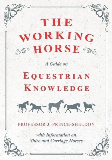 The Working Horse - A Guide on Equestrian Knowledge with Information on Shire and Carriage Horses Various