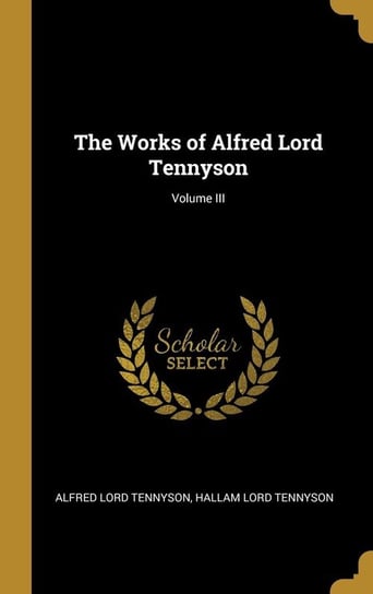 The Works of Alfred Lord Tennyson; Volume III Tennyson Alfred Lord