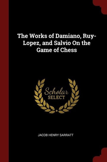 The Works of Damiano, Ruy-Lopez, and Salvio On the Game of Chess Sarratt Jacob Henry