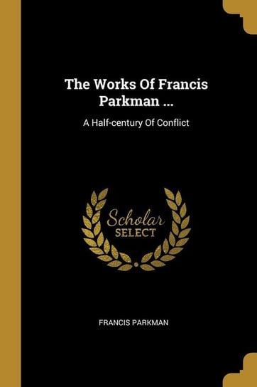 The Works Of Francis Parkman ... Parkman Francis