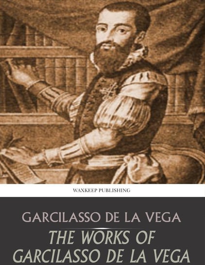 The Works of Garcilasso de la Vega Garcilasso de la Vega