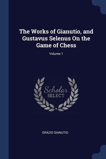 The Works of Gianutio, and Gustavus Selenus On the Game of Chess; Volume 1 Gianutio Orazio