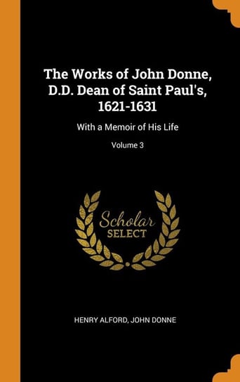 The Works of John Donne, D.D. Dean of Saint Paul's, 1621-1631 Alford Henry