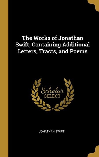 The Works of Jonathan Swift, Containing Additional Letters, Tracts, and Poems Swift Jonathan