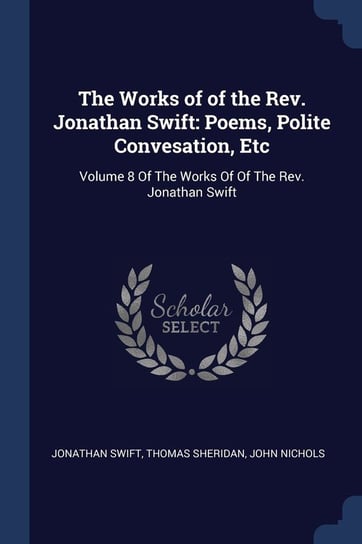 The Works of of the Rev. Jonathan Swift: Poems, Polite Convesation, Etc: Volume 8 of the Works of of the Rev. Jonathan Swift Jonathan Swift