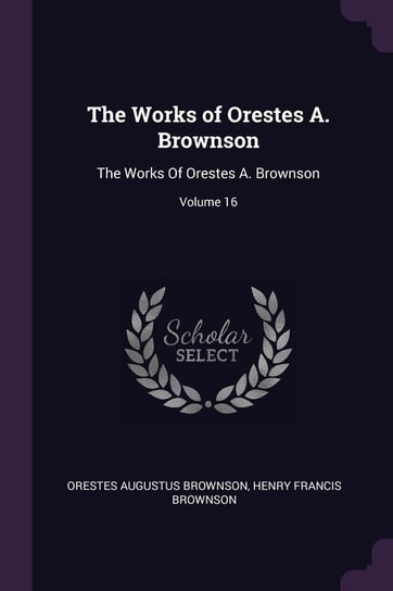 The Works of Orestes A. Brownson Brownson Orestes Augustus