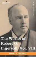 The Works of Robert G. Ingersoll, Vol. VIII (in 12 Volumes) Ingersoll Robert G., Ingersoll Robert Green