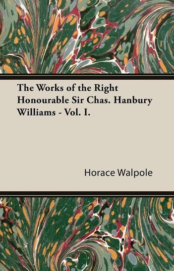 The Works of the Right Honourable Sir Chas. Hanbury Williams - Vol. I. Walpole Horace