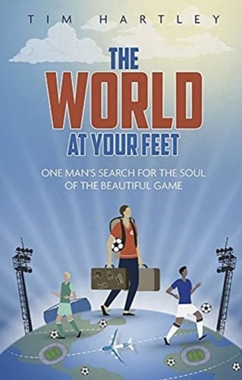 The World at Your Feet: In Search of the Soul of Football Tim Hartley