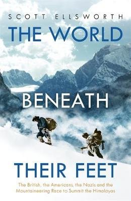 The World Beneath Their Feet: The British, the Americans, the Nazis and the Mountaineering Race to Summit the Himalayas Ellsworth Scott