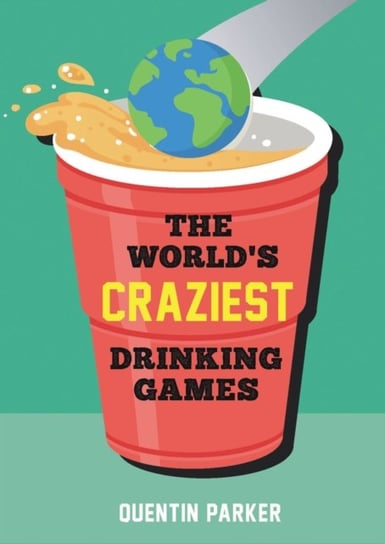 The World's Craziest Drinking Games: A Compendium of the Best Drinking Games from Around the Globe Quentin Parker