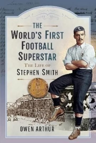 The World s First Football Superstar: The Life of Stephen Smith Owen Arthur