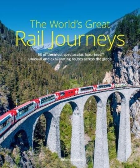 The World's Great Rail Journeys: 50 of the most spectacular, luxurious, unusual and exhilarating routes across the globe Brian Solomon