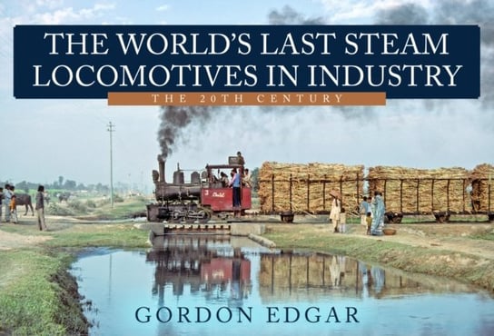 The Worlds Last Steam Locomotives in Industry: The 20th Century Gordon Edgar