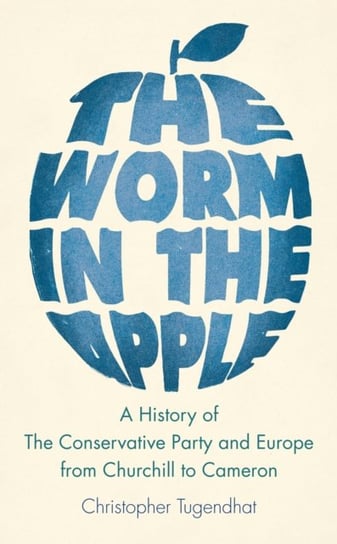 The Worm in the Apple: A History of the Conservative Party and Europe from Churchill to Cameron Christopher Tugendhat