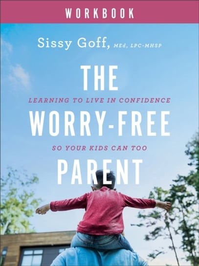 The Worry-Free Parent Workbook - Learning to Live in Confidence So Your Kids Can Too Goff Sissy