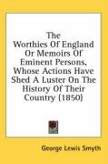 The Worthies of England or Memoirs of Eminent Persons, Whose Actions Have Shed a Luster on the History of Their Country (1850) Smyth George Lewis