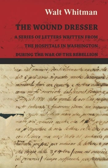 The Wound Dresser - A Series of Letters Written from the Hospitals in Washington During the War of the Rebellion Whitman Walt