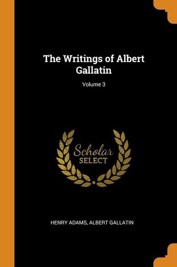 The Writings of Albert Gallatin; Volume 3 Adams Henry