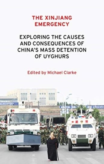 The Xinjiang Emergency: Exploring the Causes and Consequences of Chinas Mass Detention of Uyghurs Opracowanie zbiorowe