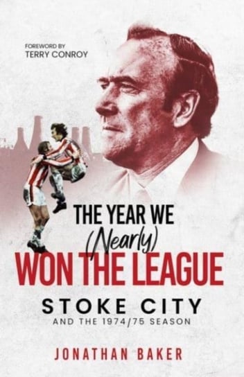 The Year We (Nearly) Won the League: Stoke City and the 197475 Season Jonathan Baker