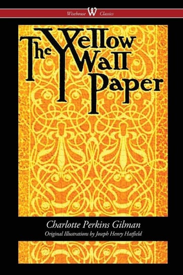 The Yellow Wallpaper (Wisehouse Classics - First 1892 Edition, with the Original Illustrations by Joseph Henry Hatfield) Gilman Charlotte Perkins