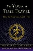 The Yoga of Time Travel: How the Mind Can Defeat Time Wolf Fred Alan