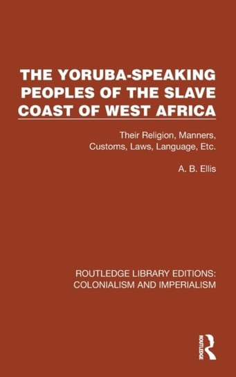 The Yoruba-Speaking Peoples of the Slave Coast of West Africa: Their Religion, Manners, Customs, Laws, Language, Etc Taylor & Francis Ltd.