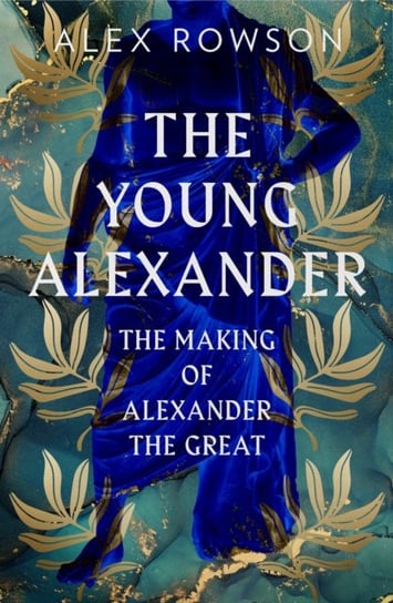 The Young Alexander: The Making of Alexander the Great Alex Rowson