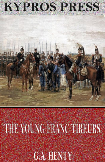 The Young Franc Tireurs and Their Adventures in the Franco-Prussian War Henty G. A.